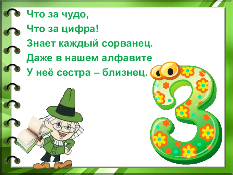 Что за чудо,Что за цифра!Знает каждый сорванец.Даже в нашем алфавитеУ неё сестра – близнец.