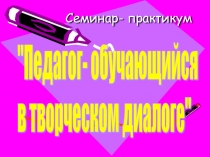 Презентация семинара Педагог-обучающийся в творческом диалоге