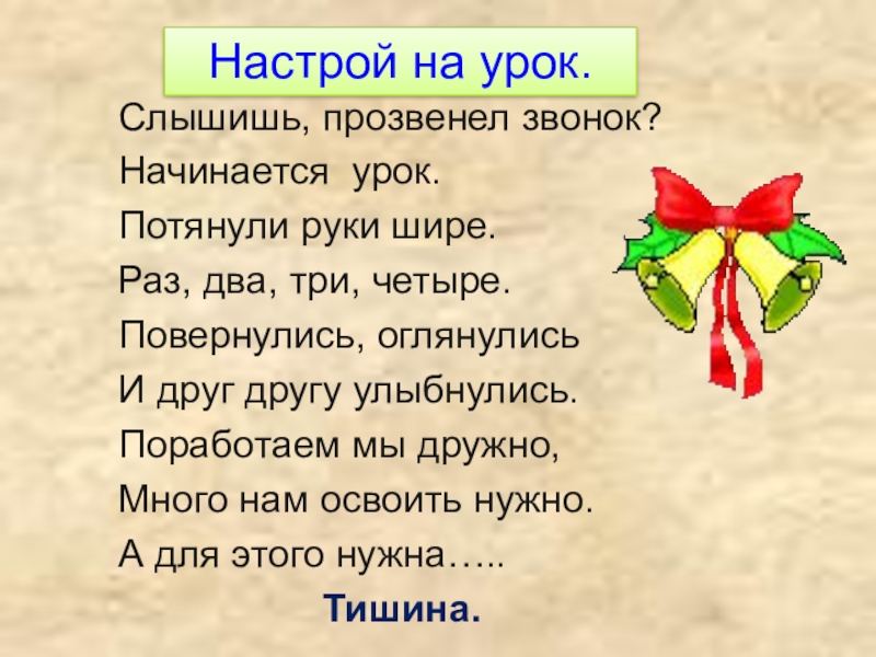 Слышишь, прозвенел звонок?Начинается урок.Потянули руки шире.Раз, два, три, четыре.Повернулись, оглянулисьИ друг другу улыбнулись.Поработаем мы дружно, Много нам