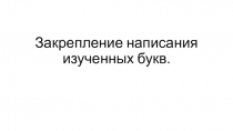 Презентация к уроку письма 1 класс Закрепление написания изученных букв