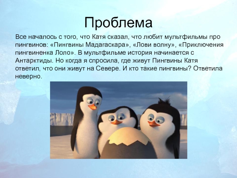 ПроблемаВсе началось с того, что Катя сказал, что любит мультфильмы про пингвинов: «Пингвины Мадагаскара», «Лови волну», «Приключения