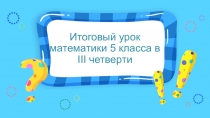 Презентация по математике на тему Итоговый урок математики 5 класса в III четверти