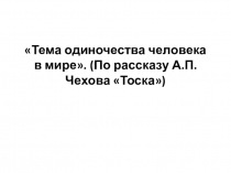 Презентация по литературе к уроку Тема: Тема одиночества человека в мире. (По рассказу А.П.Чехова Тоска)