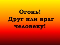 Огонь! Друг или враг человеку!