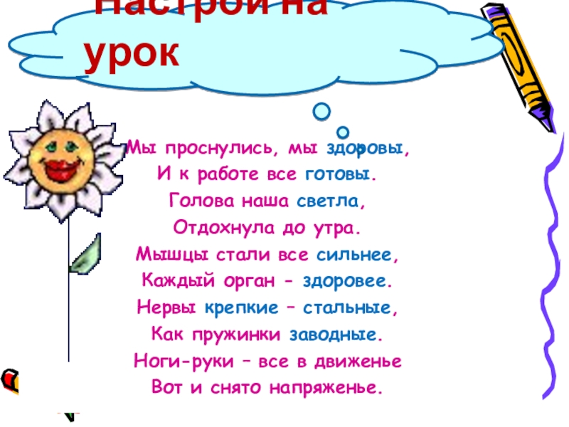 Мы проснулись, мы здоровы,И к работе все готовы.Голова наша светла, Отдохнула до утра.Мышцы стали все сильнее,Каждый орган