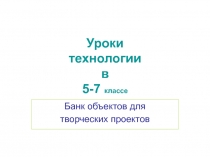 Презентация по технологии на тему Банк объектов для творческих проектов(5-7 класс)