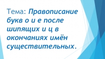 Презентация по русскому языку на тему: Правописание букв о и е после шипящих и ц в окончаниях имён существительных