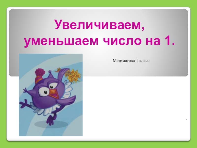 Увеличение на 1. Уменьшение и увеличение числа на 1. Увеличить числа на 1 и уменьшить. Увеличить на 1 уменьшить на 1. Презентация 