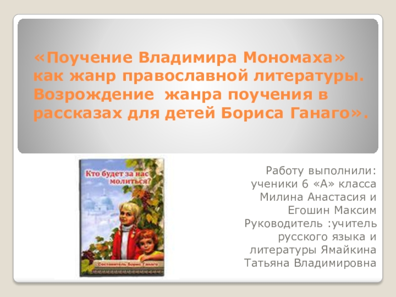 «Поучение Владимира Мономаха» как жанр православной литературы. Возрождение жанра поучения в рассказах для детей Бориса Ганаго».Работу выполнили: