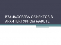 Презентация по ИЗО ВЗАИМОСВЯЗЬ ОБЪЕКТОВ В АРХИТЕКТУРНОМ МАКЕТЕ