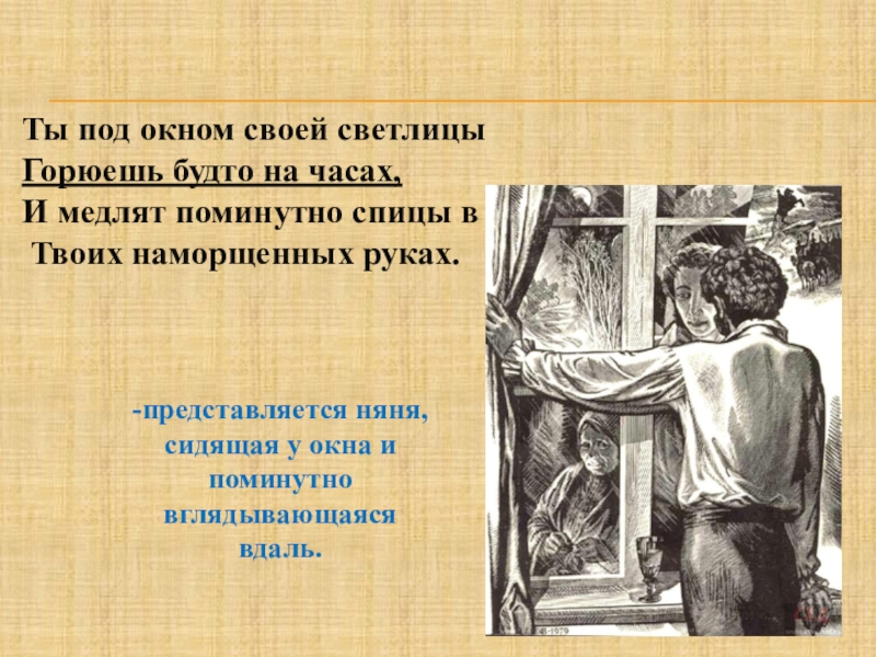 Н будто. Ты под окном своей Светлицы горюешь будто на часах. И медлят поминутно спицы в твоих наморщенных руках. И медлят поминутно спицы. Горюешь будто на часах.