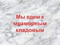 Презентация по окружающему миру Мы едем к мраморным кладовым (3 класс)