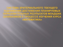 Презентация. Система критериального текущего оценивания достижения планируемых образовательных результатов младших школьников в процессе изучения курса Математика