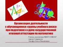 Презентация Организация деятельности с обучающимися группы учебного риска при подготовке к сдаче Государственной Итоговой Аттестации по математике.