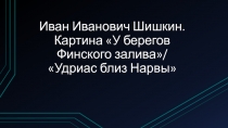 Презентация по МХК ИИ Шишкин, У берегов Финского залива