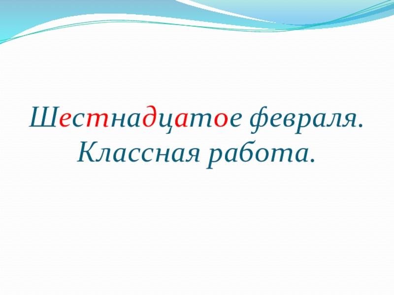 Шестнадцатое. Шестнадцатое февраля. Шестнадцатое февраля классная работа. Шестнадцатое классная работа. Шестнадцатое февраля классная работа русский язык.