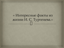 ПРЕЗЕНТАЦИЯ ПО ЛИТЕРАТУРЕ НА ТЕМУ ИНТЕРЕСНЫЕ ФАКТЫ ИЗ ЖИЗНИ И.С. ТУРГЕНЕВА