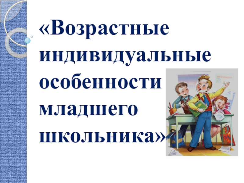 Индивидуальные особенности младших школьников. Возрастные и индивидуальные особенности. Возрастные и индивидуальные особенности младших школьников. Индивидуальные особенности младшего школьника.