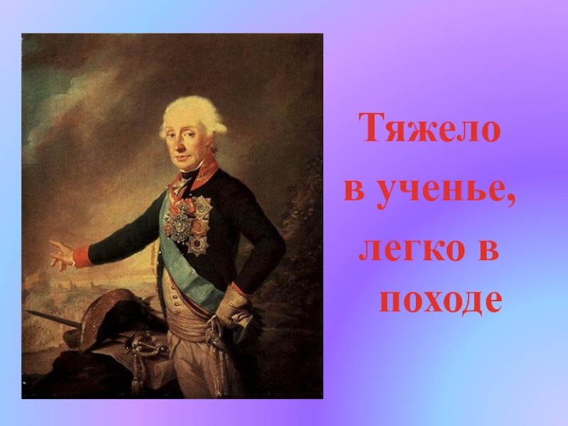 Тяжело в ученье тяжело в бою. Тяжело в учении легко. Суворов тяжело в учении легко в походе. Тяжело в учении легко в походе легко в учении тяжело в походе. Суворов тяжело в учении.