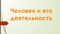 Презентация Человек и его деятельность