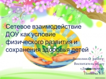 Презентация Сетевое взаимодействие ДОУ как условие физического развития и сохранения здоровья детей