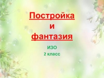 Презентация по изобразительному искусству Постройка и фантазия ( 2 класс)
