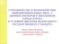 СОТРУДНИЧЕСТВО И ВЗАИМОДЕЙСТВИЕ ОБЩЕОБРАЗОВАТЕЛЬНЫХ ШКОЛ С ДВОРЦОМ ПИОНЕРОВ И ШКОЛЬНИКОВ ГОРОДА КУРСКА В УСЛОВИЯХ ВВЕДЕНИЯ ФЕДЕРАЛЬНОГО ГОСУДАРСТВЕННОГО СТАНДАРТА