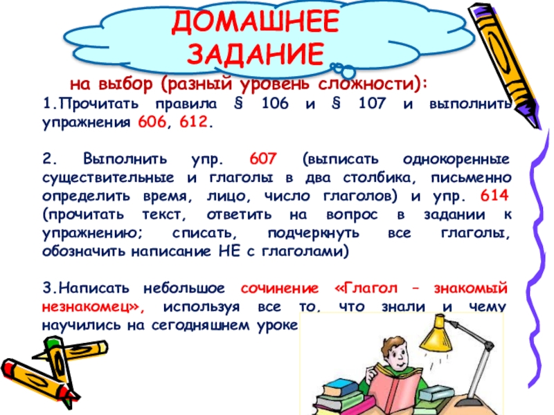 на выбор (разный уровень сложности): 1.Прочитать правила § 106 и § 107 и выполнить упражнения 606, 612.