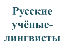 Презентация о русских учёных-лингвистах. Материал для классного часа