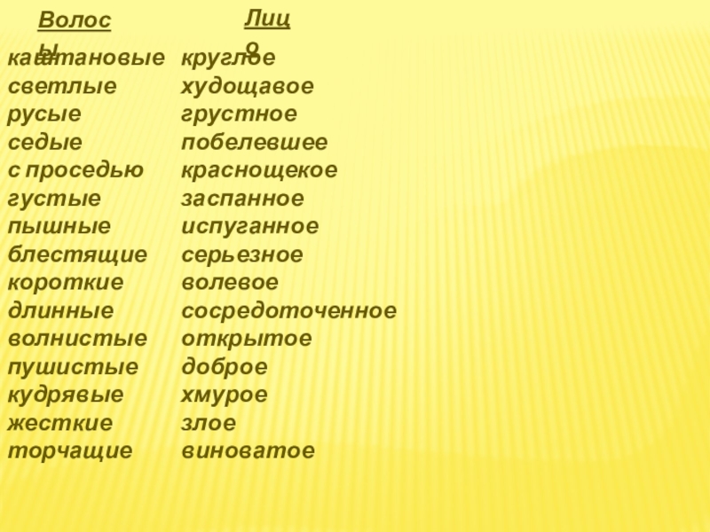 Волосыкаштановыесветлыерусыеседыес проседьюгустыепышныеблестящиекороткиедлинныеволнистыепушистыекудрявыежесткиеторчащиеЛицокруглоехудощавоегрустноепобелевшеекраснощекоезаспанноеиспуганноесерьезноеволевоесосредоточенноеоткрытоедоброехмуроезлоевиноватое