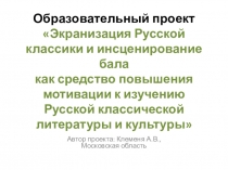 Презентация образовательного проекта Экранизация Русской классики и инсценирование бала как средство повышения мотивации к изучению Русской классической литературы и культуры