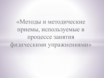 Презентация Методы и методические приемы, используемые в процессе занятия физическими упражнениями