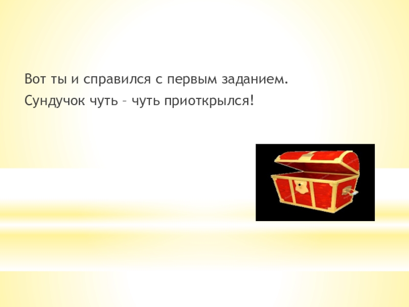 Вот ты и справился с первым заданием.Сундучок чуть – чуть приоткрылся!