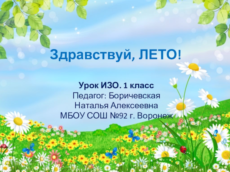 Здравствуй, ЛЕТО!Урок ИЗО. 1 классПедагог: Боричевская Наталья АлексеевнаМБОУ СОШ №92 г. Воронеж