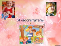 Презентация почему я выбрала профессию воспитатель Я -воспитатель!