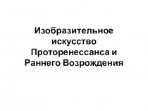 Презентация по МХК в 10 классе на тему Изобразительное искусство Проторенессанса и Раннего Возрождения