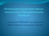 Использование интерактивных технологий в образовательном процессе. Программа MyTestX как средство эффективного контроля знаний.