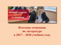 Презентация Итоговое сочинение по литературе в 2017 - 2018 учебном году