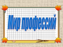 Презентация к классному часу Мир профессий