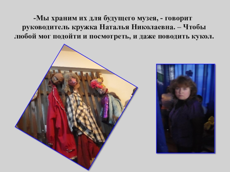 Мы храним их для будущего музея, - говорит руководитель кружка Наталья Николаевна. – Чтобы любой мог подойти