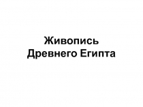 Презентация по мировой художественной куьтуре на тему Живопись Древнего Египта