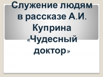 Презентация по литературе на тему Служение людям в рассказе А.И.Куприна Чудесный доктор