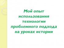 Разработка урока Мой опыт использования проблемного подхода на уроках истории