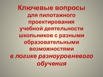 Выступление по теме Ключевые вопросы для пилотажного проектирования учебной деятельности школьников с разными образовательными возможностями в логике разноуровнего обучения