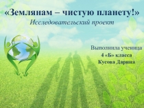 Презентация к Исследовательскому проекту Землянам- чистую планету