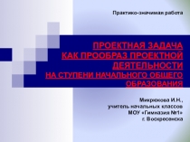 Презентация к практико-значимой работе Проектная задача как прообраз проектной деятельности на уровне начального общего образования
