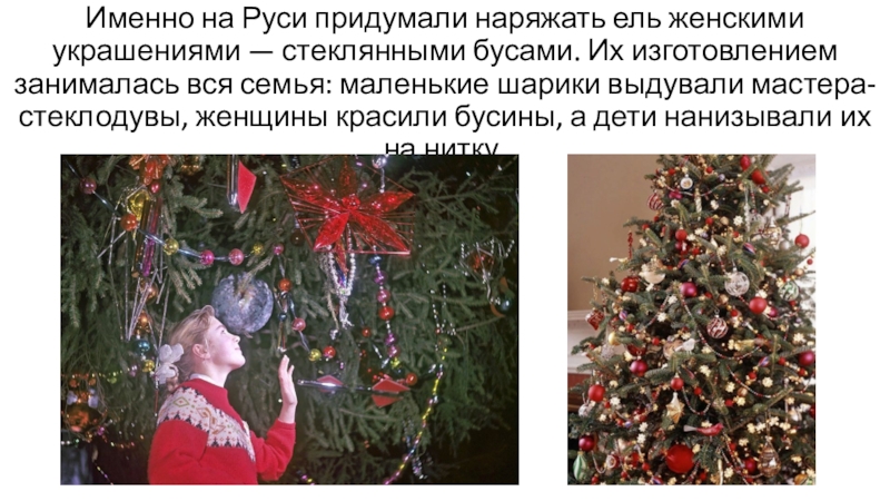 Именно на Руси придумали наряжать ель женскими украшениями — стеклянными бусами. Их изготовлением занималась вся семья: маленькие