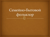 Презентация по музыке на тему Семейно-бытовой фольклор