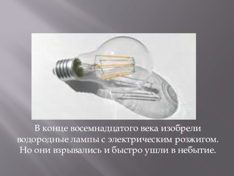 В конце восемнадцатого века изобрели водородные лампы с электрическим розжигом. Но они взрывались и быстро ушли в