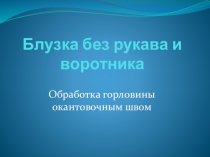 Презентация по технологии пошива блузки без рукава Обработка горловины блузки окантовочным швом